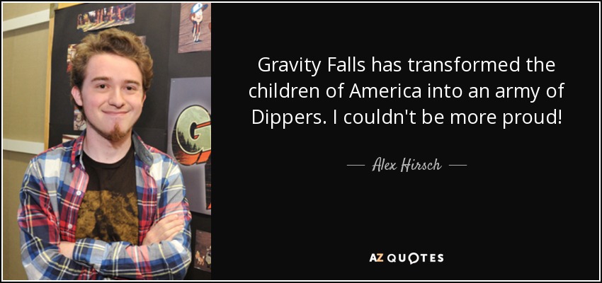 Gravity Falls has transformed the children of America into an army of Dippers. I couldn't be more proud! - Alex Hirsch