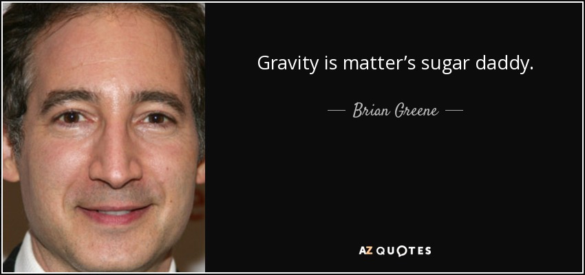 Gravity is matter’s sugar daddy. - Brian Greene