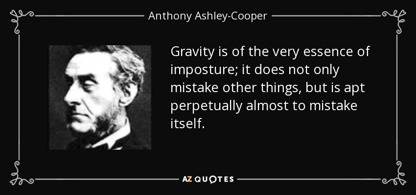 Gravity is of the very essence of imposture; it does not only mistake other things, but is apt perpetually almost to mistake itself. - Anthony Ashley-Cooper, 7th Earl of Shaftesbury