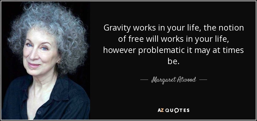 Gravity works in your life, the notion of free will works in your life, however problematic it may at times be. - Margaret Atwood