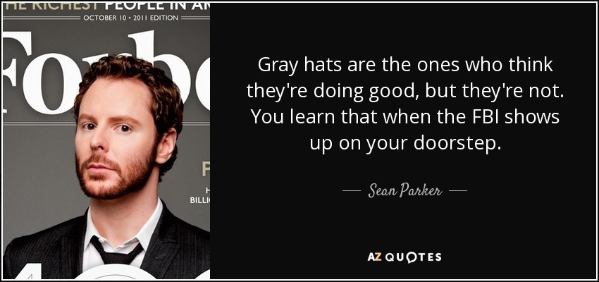 Gray hats are the ones who think they're doing good, but they're not. You learn that when the FBI shows up on your doorstep. - Sean Parker