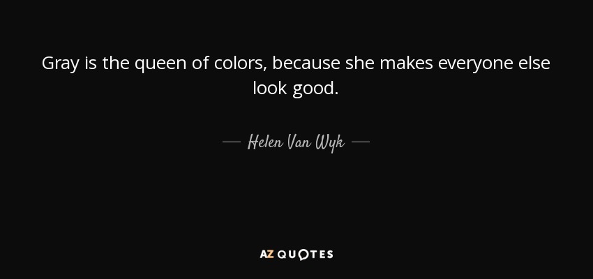 Gray is the queen of colors, because she makes everyone else look good. - Helen Van Wyk