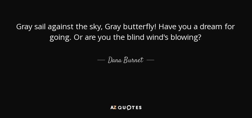 Gray sail against the sky, Gray butterfly! Have you a dream for going. Or are you the blind wind's blowing? - Dana Burnet