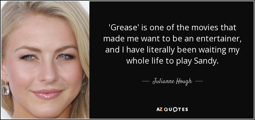 'Grease' is one of the movies that made me want to be an entertainer, and I have literally been waiting my whole life to play Sandy. - Julianne Hough