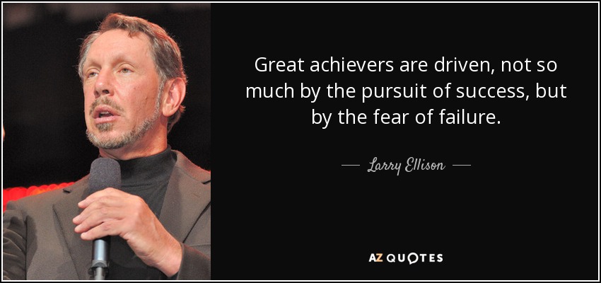 Great achievers are driven, not so much by the pursuit of success, but by the fear of failure. - Larry Ellison