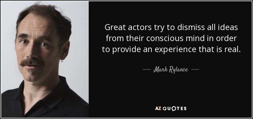 Great actors try to dismiss all ideas from their conscious mind in order to provide an experience that is real. - Mark Rylance