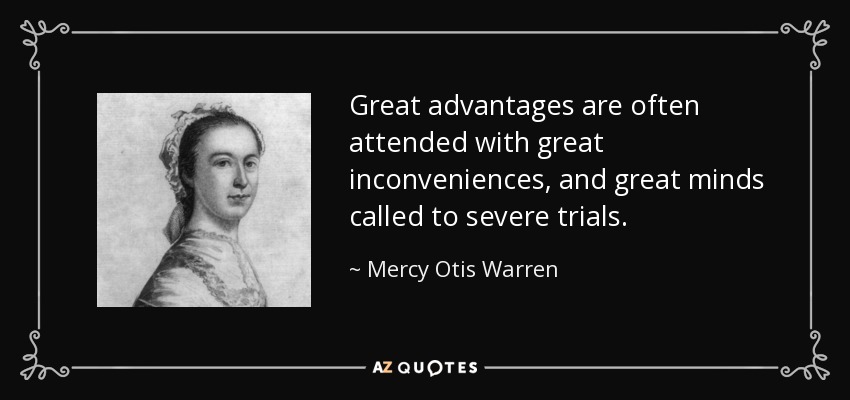 Great advantages are often attended with great inconveniences, and great minds called to severe trials. - Mercy Otis Warren