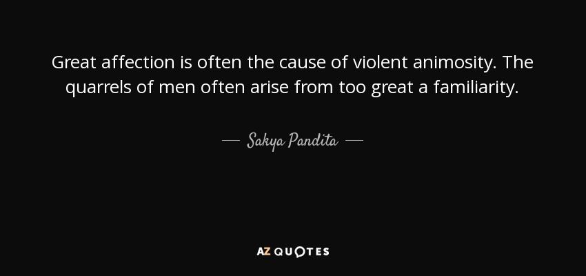 Great affection is often the cause of violent animosity. The quarrels of men often arise from too great a familiarity. - Sakya Pandita