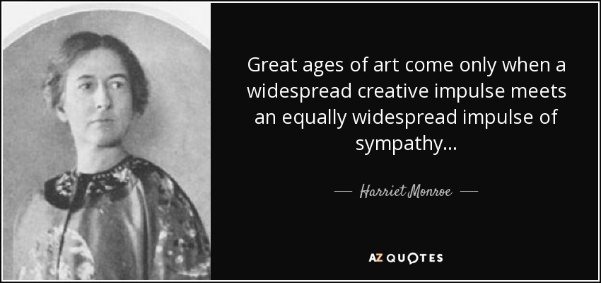 Great ages of art come only when a widespread creative impulse meets an equally widespread impulse of sympathy . . . - Harriet Monroe