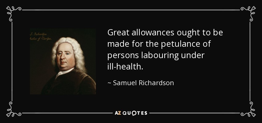 Great allowances ought to be made for the petulance of persons labouring under ill-health. - Samuel Richardson