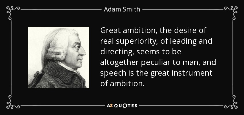 Great ambition, the desire of real superiority, of leading and directing, seems to be altogether peculiar to man, and speech is the great instrument of ambition. - Adam Smith