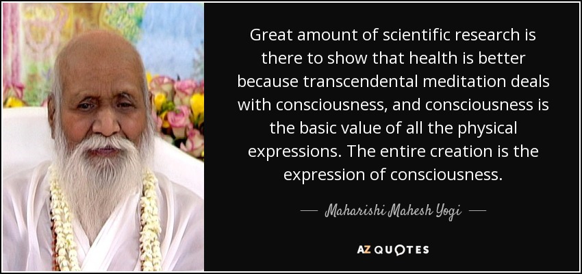 Great amount of scientific research is there to show that health is better because transcendental meditation deals with consciousness, and consciousness is the basic value of all the physical expressions. The entire creation is the expression of consciousness. - Maharishi Mahesh Yogi