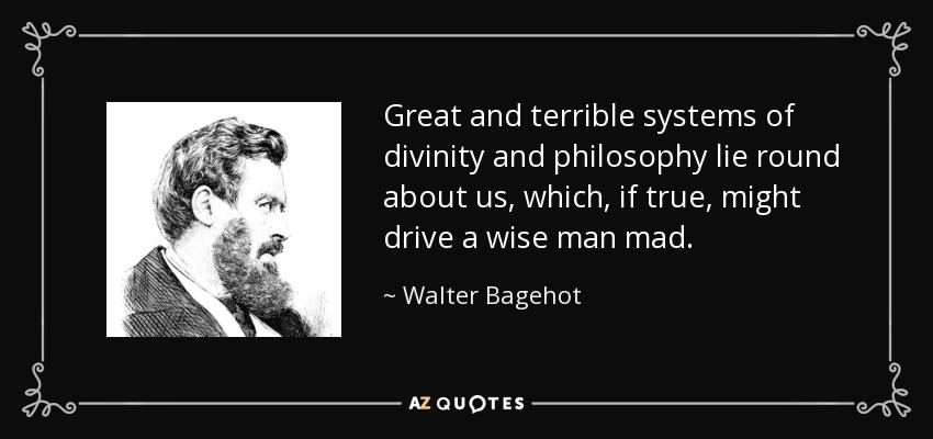 Great and terrible systems of divinity and philosophy lie round about us, which, if true, might drive a wise man mad. - Walter Bagehot
