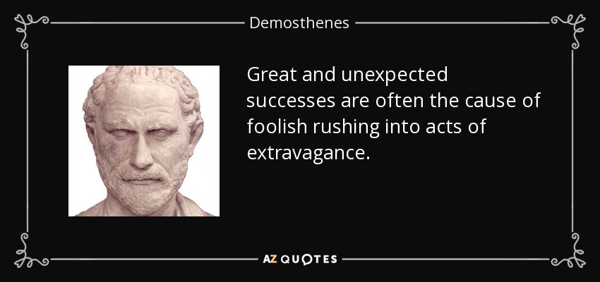 Great and unexpected successes are often the cause of foolish rushing into acts of extravagance. - Demosthenes