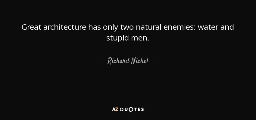 Great architecture has only two natural enemies: water and stupid men. - Richard Nickel