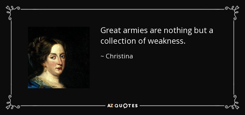 Great armies are nothing but a collection of weakness. - Christina, Queen of Sweden