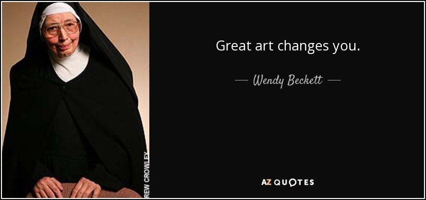 Great art changes you. - Wendy Beckett