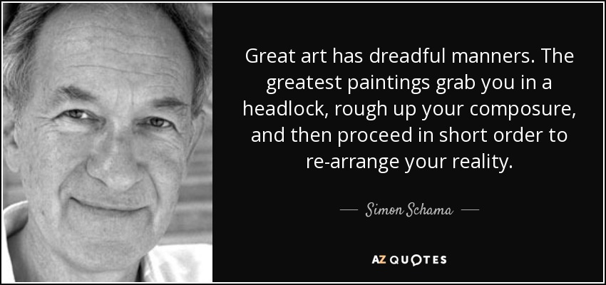 Great art has dreadful manners. The greatest paintings grab you in a headlock, rough up your composure, and then proceed in short order to re-arrange your reality. - Simon Schama