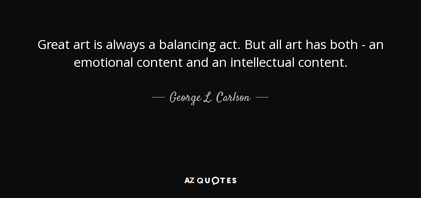 Great art is always a balancing act. But all art has both - an emotional content and an intellectual content. - George L. Carlson