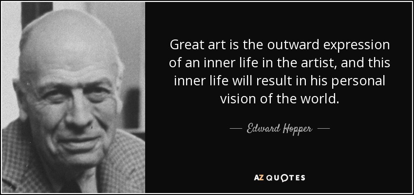 Great art is the outward expression of an inner life in the artist, and this inner life will result in his personal vision of the world. - Edward Hopper