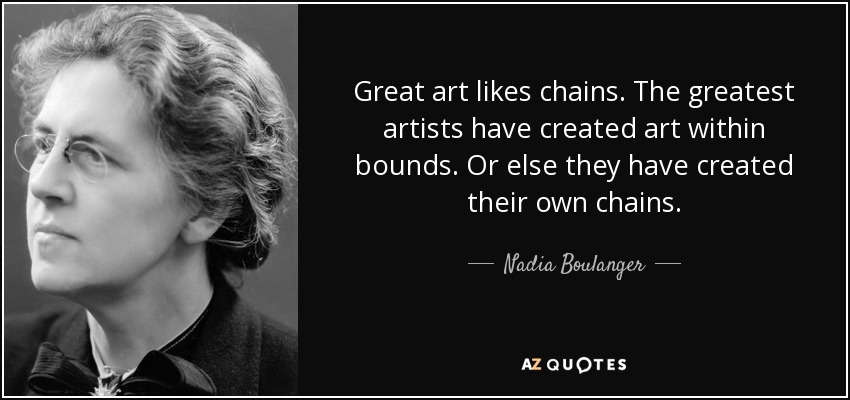 Great art likes chains. The greatest artists have created art within bounds. Or else they have created their own chains. - Nadia Boulanger