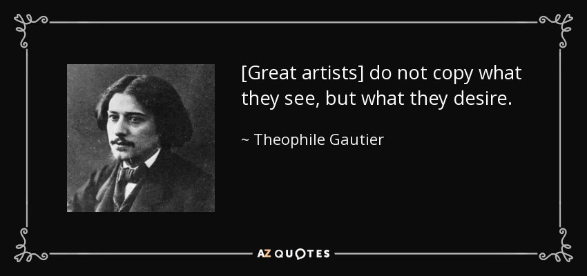 [Great artists] do not copy what they see, but what they desire. - Theophile Gautier