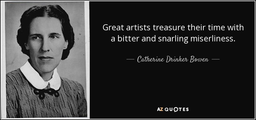 Great artists treasure their time with a bitter and snarling miserliness. - Catherine Drinker Bowen