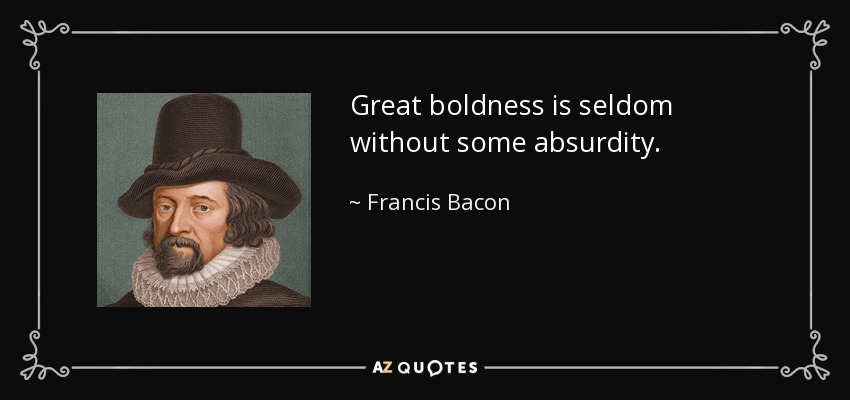 Great boldness is seldom without some absurdity. - Francis Bacon