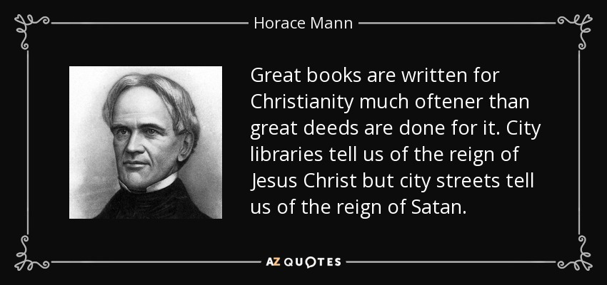 Great books are written for Christianity much oftener than great deeds are done for it. City libraries tell us of the reign of Jesus Christ but city streets tell us of the reign of Satan. - Horace Mann