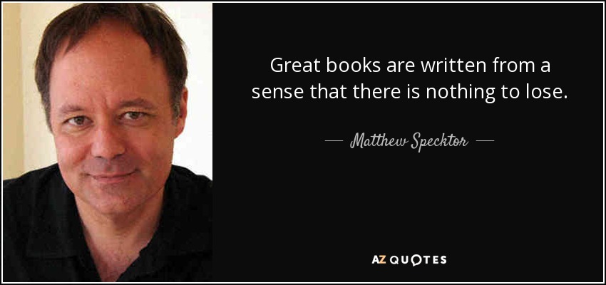 Great books are written from a sense that there is nothing to lose. - Matthew Specktor
