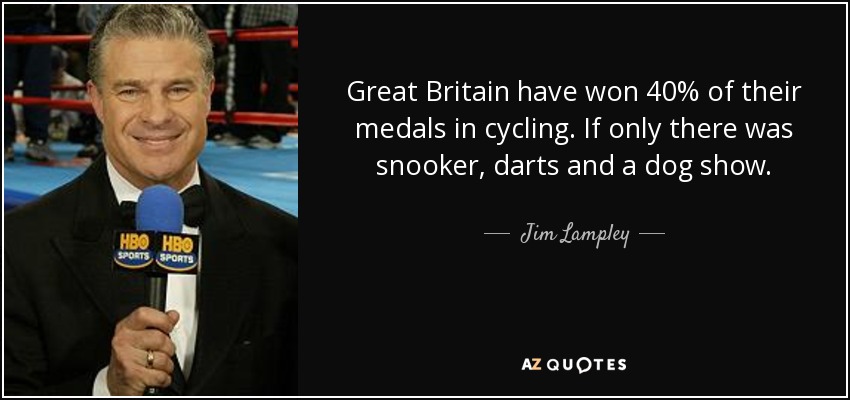 Great Britain have won 40% of their medals in cycling. If only there was snooker, darts and a dog show. - Jim Lampley