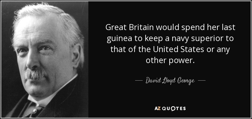 Great Britain would spend her last guinea to keep a navy superior to that of the United States or any other power. - David Lloyd George