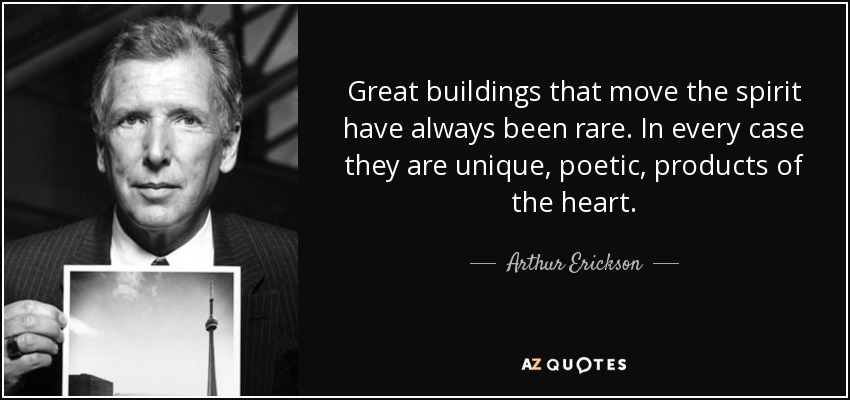 Great buildings that move the spirit have always been rare. In every case they are unique, poetic, products of the heart. - Arthur Erickson