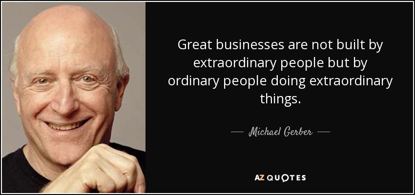 Great businesses are not built by extraordinary people but by ordinary people doing extraordinary things. - Michael Gerber
