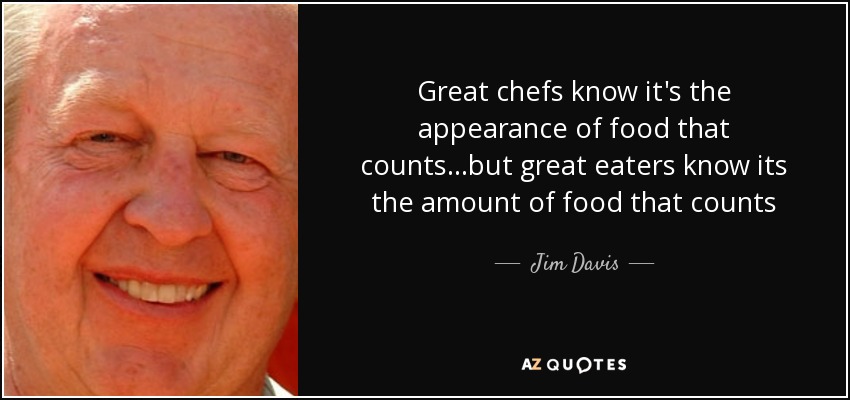 Great chefs know it's the appearance of food that counts...but great eaters know its the amount of food that counts - Jim Davis