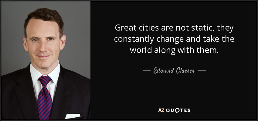 Great cities are not static, they constantly change and take the world along with them. - Edward Glaeser