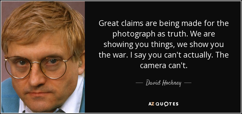 Great claims are being made for the photograph as truth. We are showing you things, we show you the war. I say you can't actually. The camera can't. - David Hockney