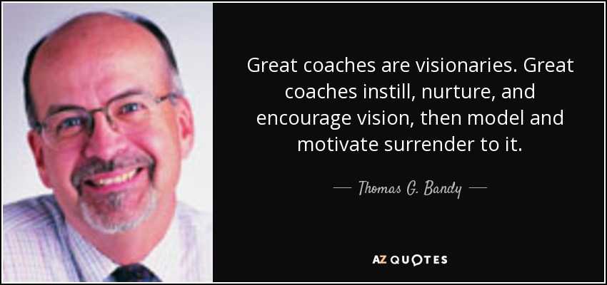 Great coaches are visionaries. Great coaches instill, nurture, and encourage vision, then model and motivate surrender to it. - Thomas G. Bandy