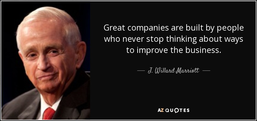 Great companies are built by people who never stop thinking about ways to improve the business. - J. Willard Marriott