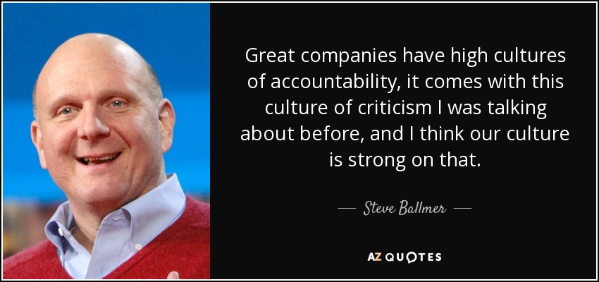 Great companies have high cultures of accountability, it comes with this culture of criticism I was talking about before, and I think our culture is strong on that. - Steve Ballmer