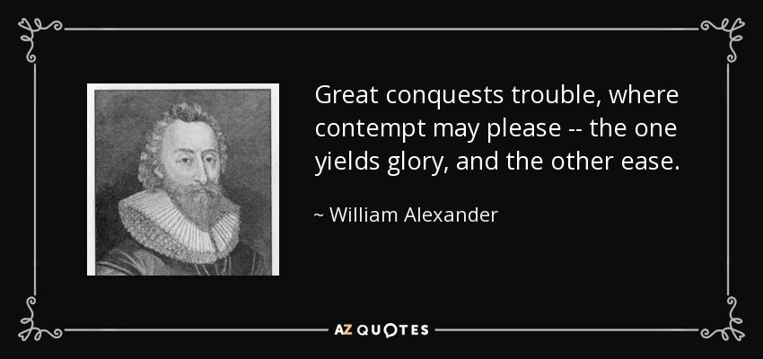 Great conquests trouble, where contempt may please -- the one yields glory, and the other ease. - William Alexander, 1st Earl of Stirling