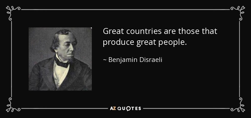 Great countries are those that produce great people. - Benjamin Disraeli