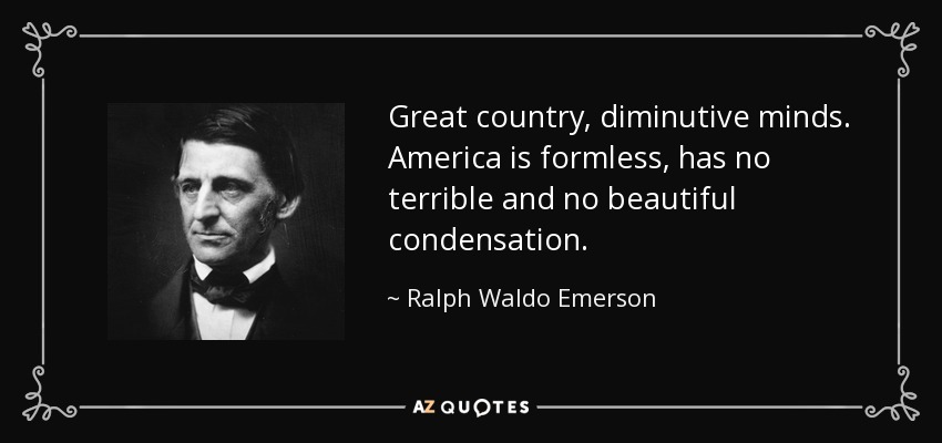 Great country, diminutive minds. America is formless, has no terrible and no beautiful condensation. - Ralph Waldo Emerson