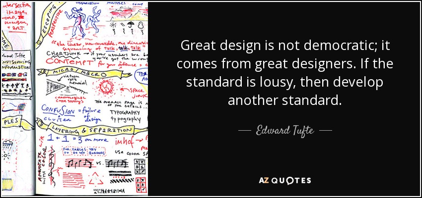 Great design is not democratic; it comes from great designers. If the standard is lousy, then develop another standard. - Edward Tufte