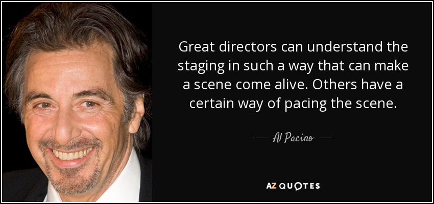 Great directors can understand the staging in such a way that can make a scene come alive. Others have a certain way of pacing the scene. - Al Pacino