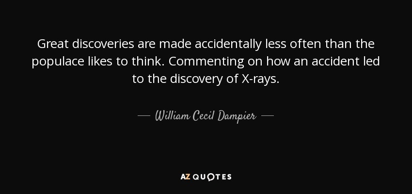 Great discoveries are made accidentally less often than the populace likes to think. Commenting on how an accident led to the discovery of X-rays. - William Cecil Dampier