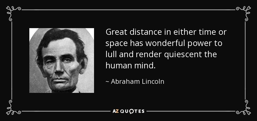Great distance in either time or space has wonderful power to lull and render quiescent the human mind. - Abraham Lincoln