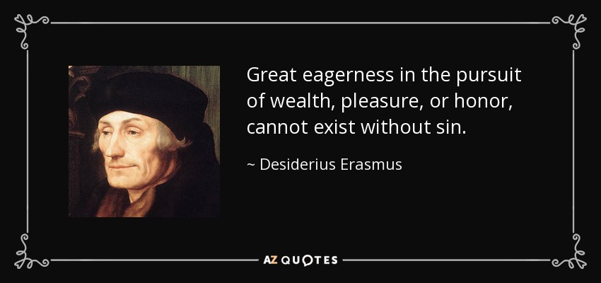 Great eagerness in the pursuit of wealth, pleasure, or honor, cannot exist without sin. - Desiderius Erasmus