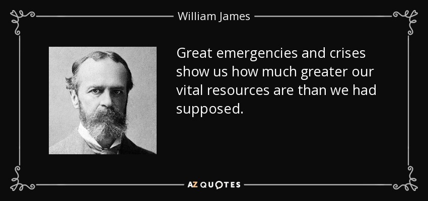 Great emergencies and crises show us how much greater our vital resources are than we had supposed. - William James