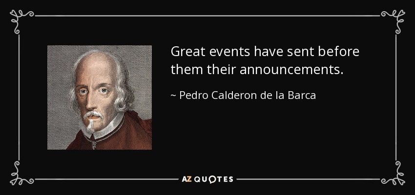 Great events have sent before them their announcements. - Pedro Calderon de la Barca